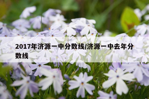 2017年济源一中分数线/济源一中去年分数线
