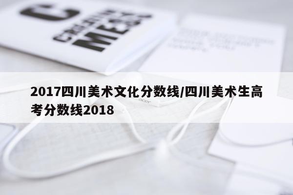 2017四川美术文化分数线/四川美术生高考分数线2018