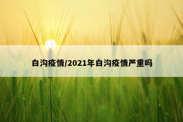 白沟疫情/2021年白沟疫情严重吗