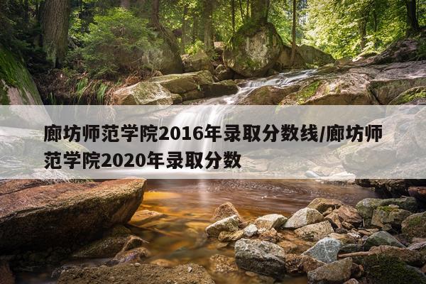 廊坊师范学院2016年录取分数线/廊坊师范学院2020年录取分数