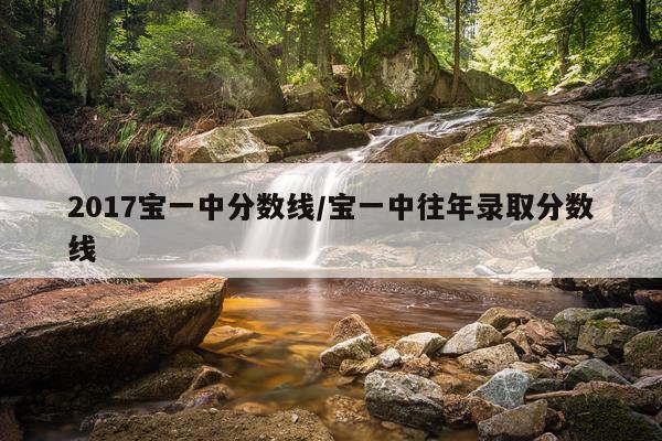 2017宝一中分数线/宝一中往年录取分数线