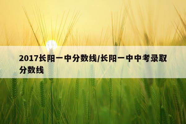 2017长阳一中分数线/长阳一中中考录取分数线