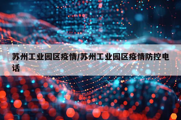 苏州工业园区疫情/苏州工业园区疫情防控电话