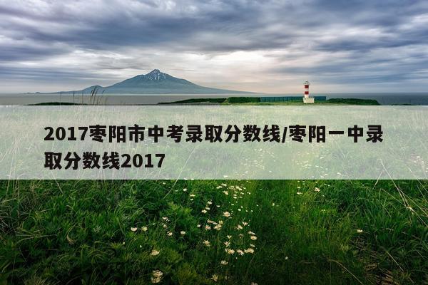 2017枣阳市中考录取分数线/枣阳一中录取分数线2017
