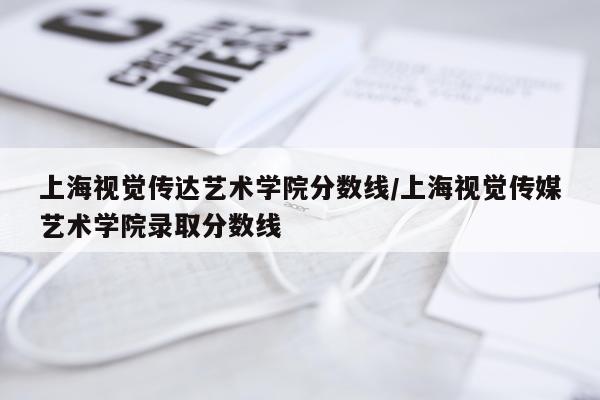 上海视觉传达艺术学院分数线/上海视觉传媒艺术学院录取分数线