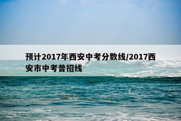 预计2017年西安中考分数线/2017西安市中考普招线