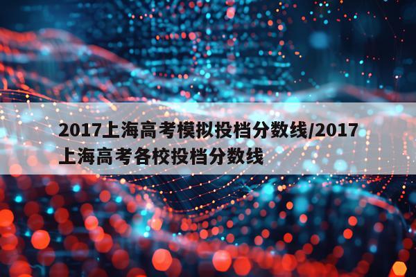 2017上海高考模拟投档分数线/2017上海高考各校投档分数线