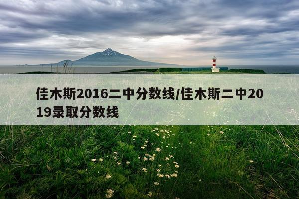 佳木斯2016二中分数线/佳木斯二中2019录取分数线