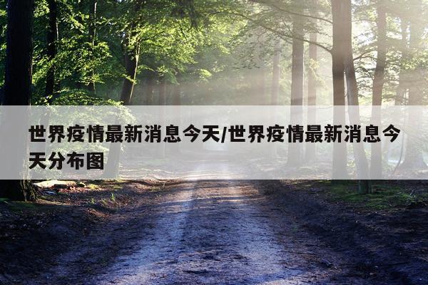 世界疫情最新消息今天/世界疫情最新消息今天分布图