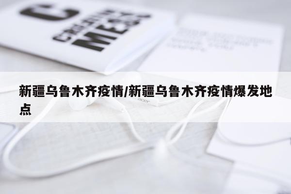新疆乌鲁木齐疫情/新疆乌鲁木齐疫情爆发地点