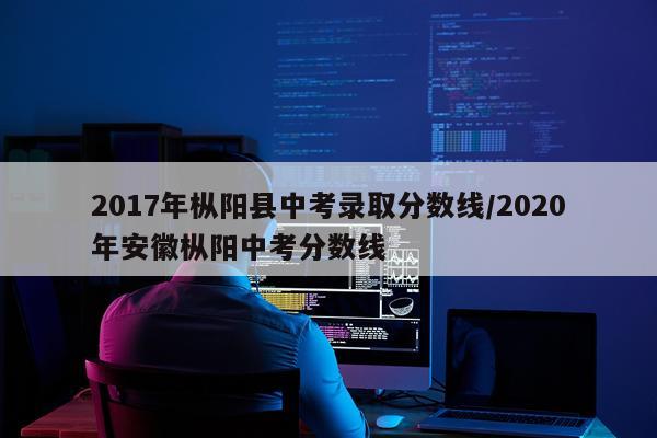 2017年枞阳县中考录取分数线/2020年安徽枞阳中考分数线