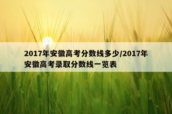 2017年安徽高考分数线多少/2017年安徽高考录取分数线一览表