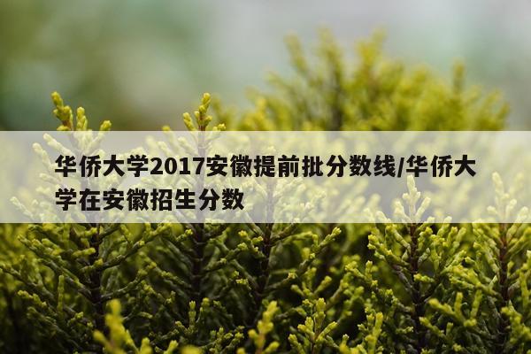 华侨大学2017安徽提前批分数线/华侨大学在安徽招生分数