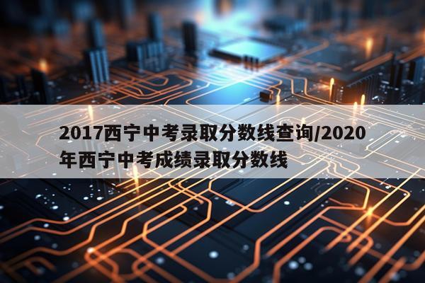 2017西宁中考录取分数线查询/2020年西宁中考成绩录取分数线