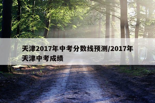 天津2017年中考分数线预测/2017年天津中考成绩