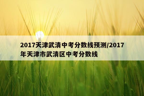 2017天津武清中考分数线预测/2017年天津市武清区中考分数线