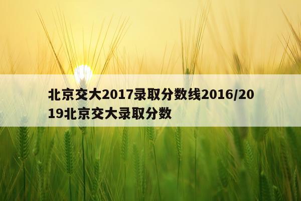 北京交大2017录取分数线2016/2019北京交大录取分数