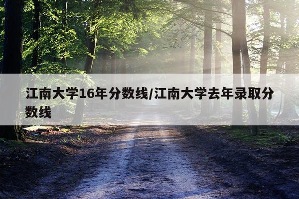 江南大学16年分数线/江南大学去年录取分数线