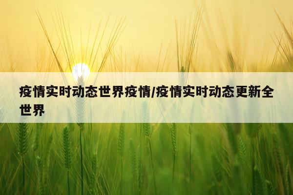 疫情实时动态世界疫情/疫情实时动态更新全世界