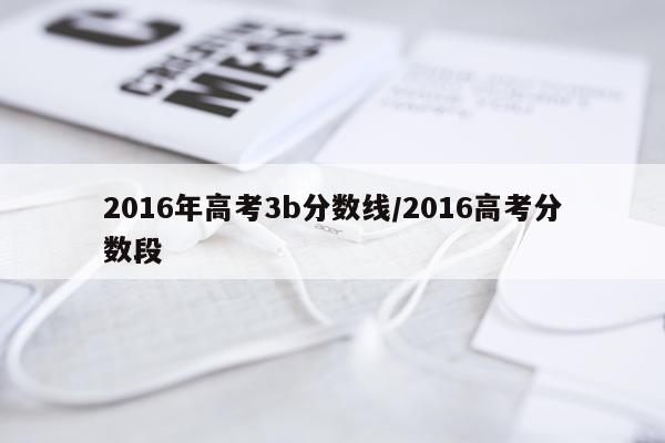 2016年高考3b分数线/2016高考分数段