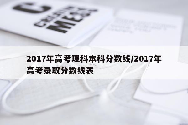 2017年高考理科本科分数线/2017年高考录取分数线表