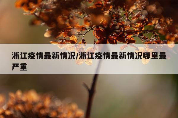 浙江疫情最新情况/浙江疫情最新情况哪里最严重