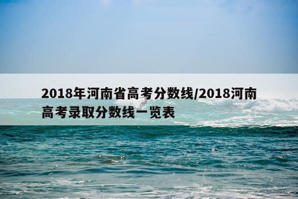 2018年河南省高考分数线/2018河南高考录取分数线一览表