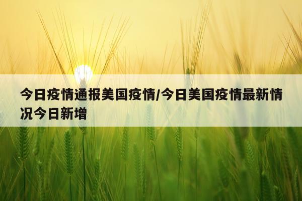 今日疫情通报美国疫情/今日美国疫情最新情况今日新增
