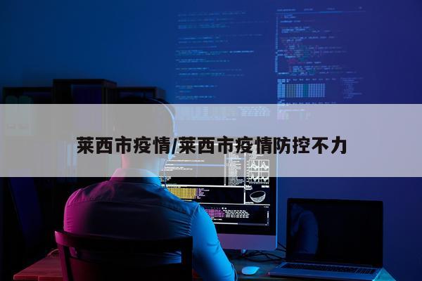 莱西市疫情/莱西市疫情防控不力