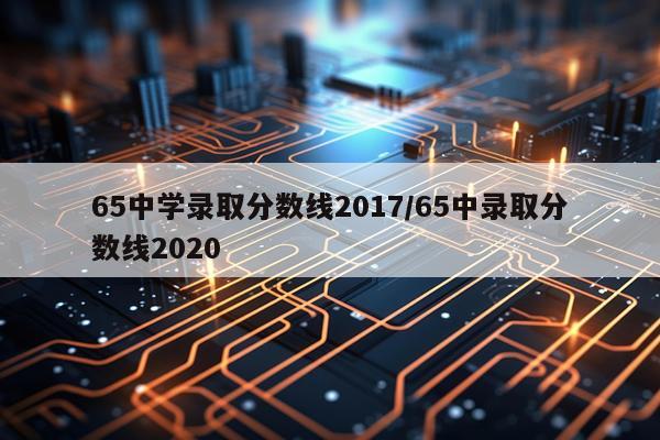 65中学录取分数线2017/65中录取分数线2020