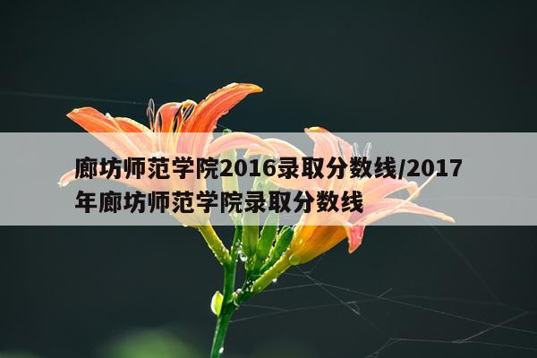 廊坊师范学院2016录取分数线/2017年廊坊师范学院录取分数线