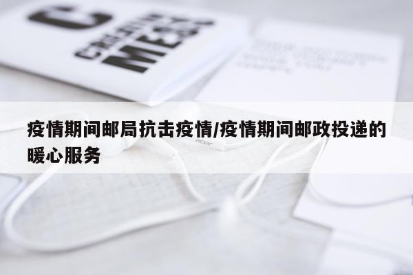 疫情期间邮局抗击疫情/疫情期间邮政投递的暖心服务
