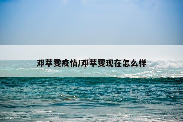 邓萃雯疫情/邓萃雯现在怎么样