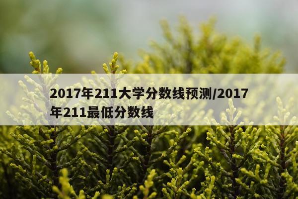 2017年211大学分数线预测/2017年211最低分数线