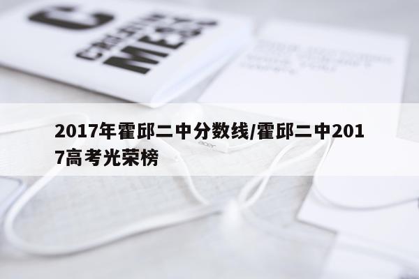 2017年霍邱二中分数线/霍邱二中2017高考光荣榜