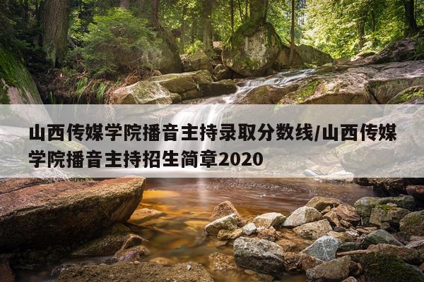 山西传媒学院播音主持录取分数线/山西传媒学院播音主持招生简章2020
