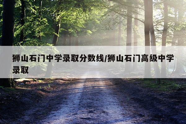 狮山石门中学录取分数线/狮山石门高级中学录取