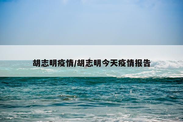 胡志明疫情/胡志明今天疫情报告