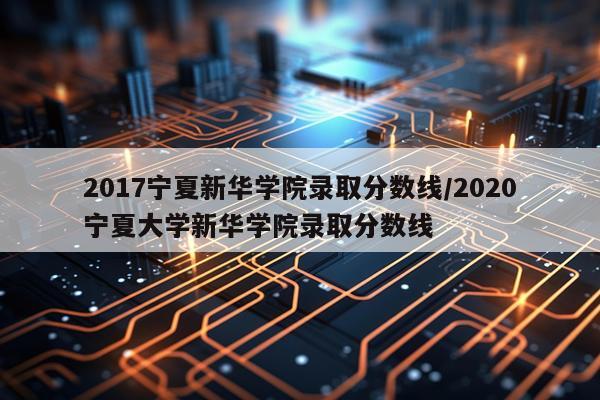 2017宁夏新华学院录取分数线/2020宁夏大学新华学院录取分数线