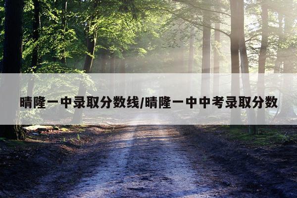 晴隆一中录取分数线/晴隆一中中考录取分数