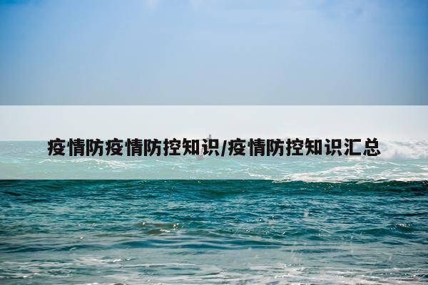 疫情防疫情防控知识/疫情防控知识汇总