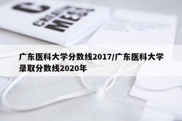 广东医科大学分数线2017/广东医科大学录取分数线2020年