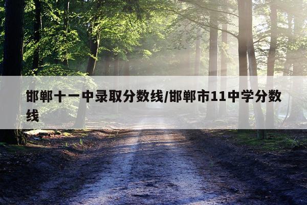 邯郸十一中录取分数线/邯郸市11中学分数线