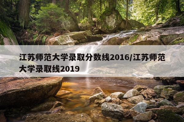 江苏师范大学录取分数线2016/江苏师范大学录取线2019