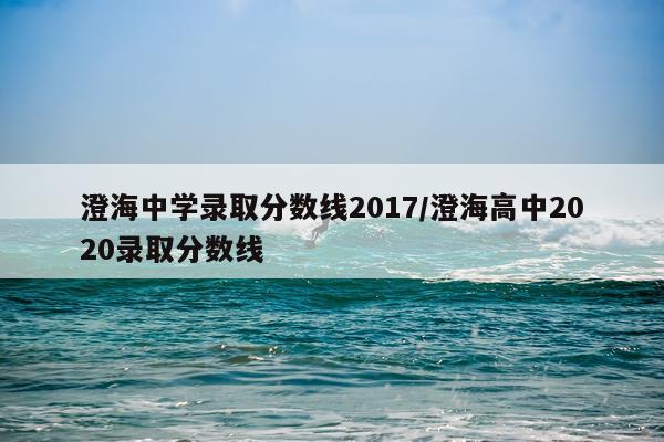 澄海中学录取分数线2017/澄海高中2020录取分数线