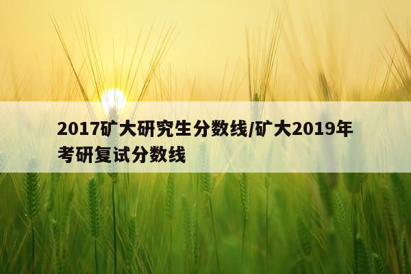 2017矿大研究生分数线/矿大2019年考研复试分数线