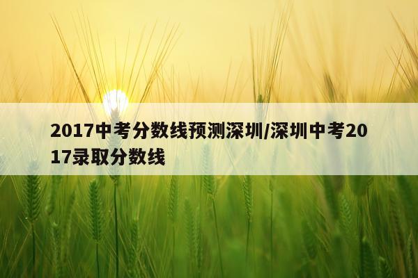 2017中考分数线预测深圳/深圳中考2017录取分数线
