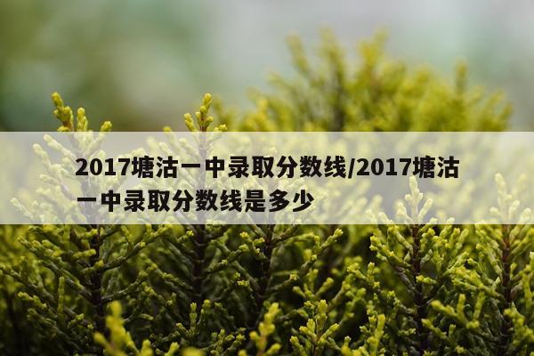 2017塘沽一中录取分数线/2017塘沽一中录取分数线是多少