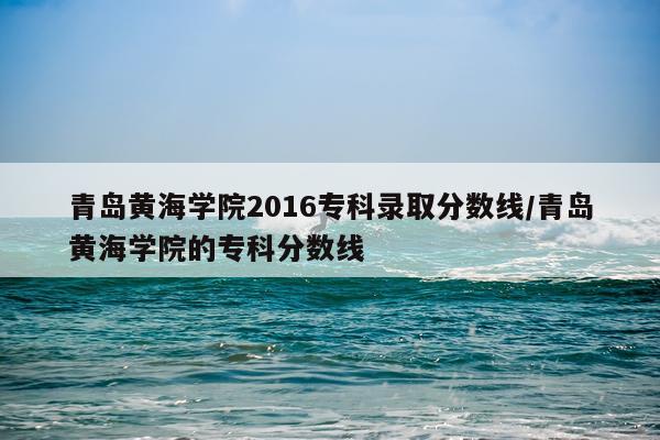 青岛黄海学院2016专科录取分数线/青岛黄海学院的专科分数线