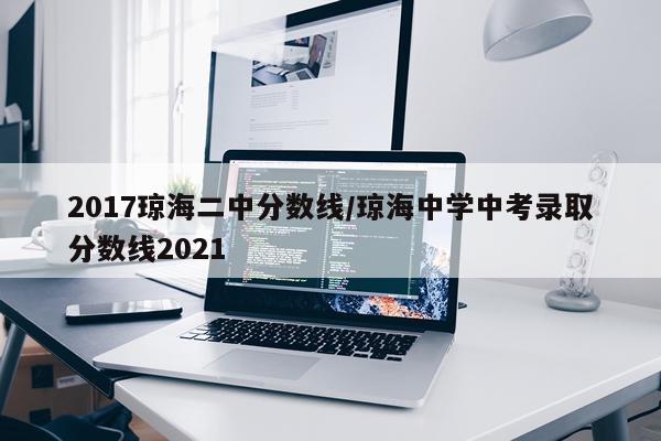 2017琼海二中分数线/琼海中学中考录取分数线2021